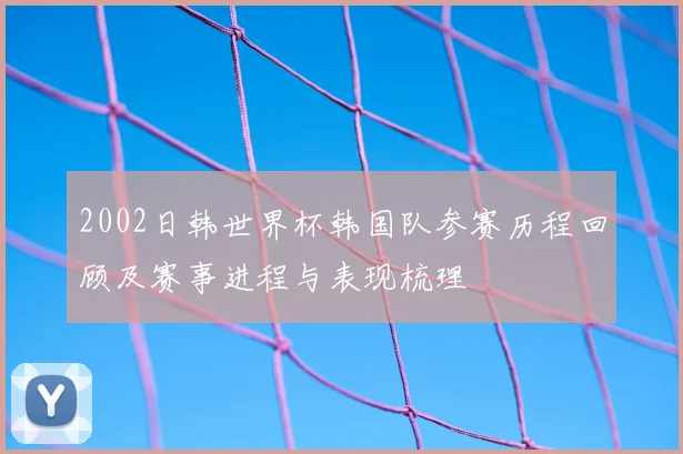 2002日韩世界杯韩国队参赛历程回顾及赛事进程与表现梳理