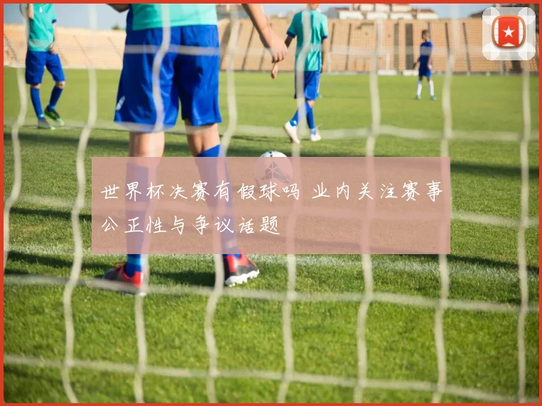 世界杯决赛有假球吗 业内关注赛事公正性与争议话题