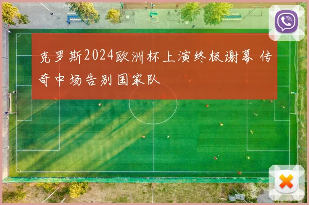 克罗斯2024欧洲杯上演终极谢幕 传奇中场告别国家队