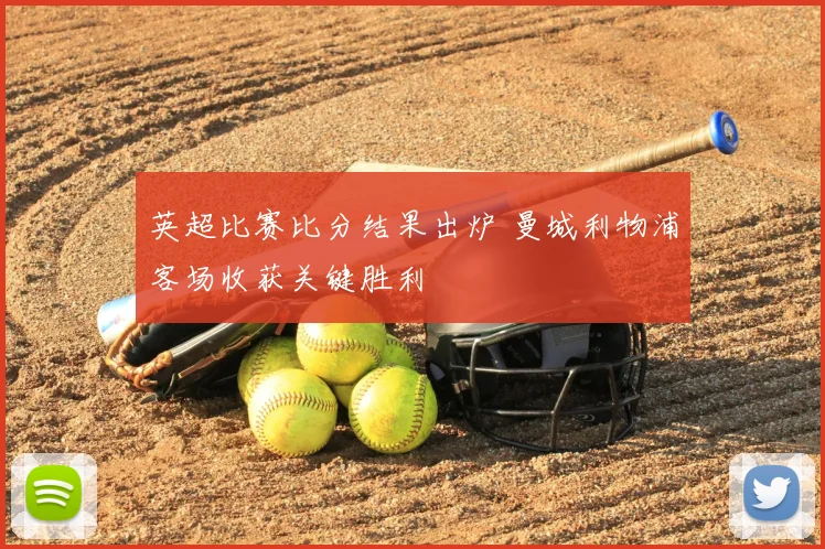 英超比赛比分结果出炉 曼城利物浦客场收获关键胜利