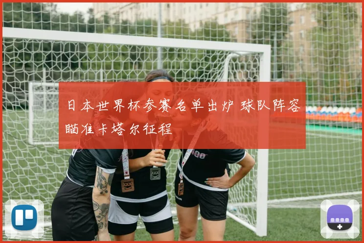 日本世界杯参赛名单出炉 球队阵容瞄准卡塔尔征程