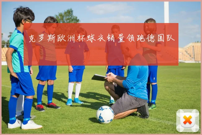 克罗斯欧洲杯球衣销量领跑德国队