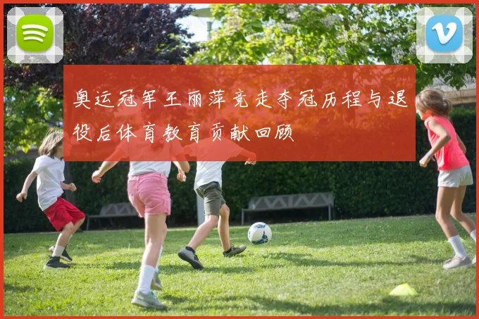 奥运冠军王丽萍竞走夺冠历程与退役后体育教育贡献回顾