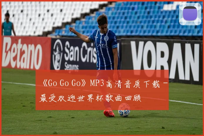 《Go Go Go》MP3高清音质下载 - 最受欢迎世界杯歌曲回顾