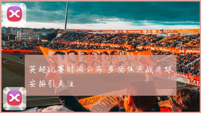 英超比赛时间公布 多场焦点战开球安排引关注