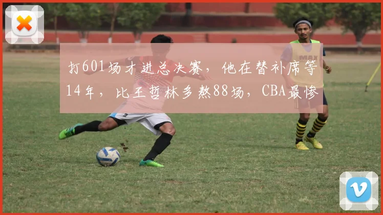 打601场才进总决赛，他在替补席等14年，比王哲林多熬88场，CBA最惨球员诞生