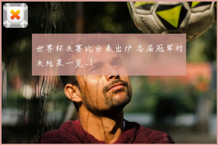 世界杯决赛比分表出炉 各届冠军对决结果一览_1