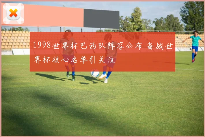 1998世界杯巴西队阵容公布 备战世界杯核心名单引关注