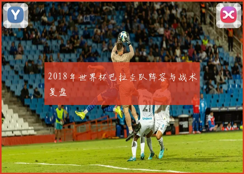 2018年世界杯巴拉圭队阵容与战术复盘