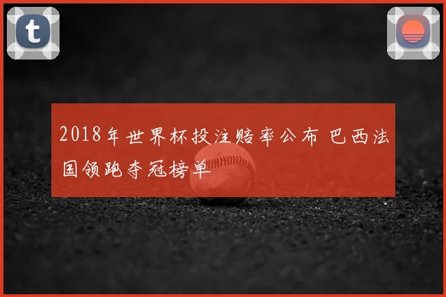2018年世界杯投注赔率公布 巴西法国领跑夺冠榜单