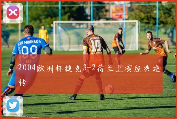 2004欧洲杯捷克3-2荷兰上演经典逆转