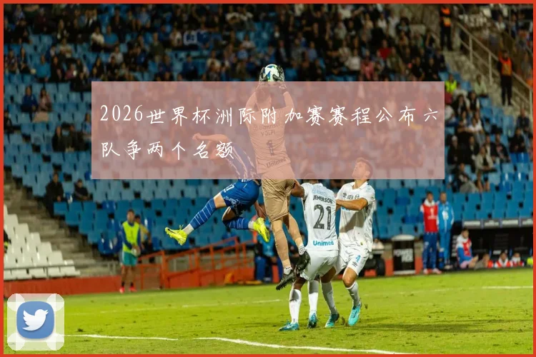 2026世界杯洲际附加赛赛程公布六队争两个名额
