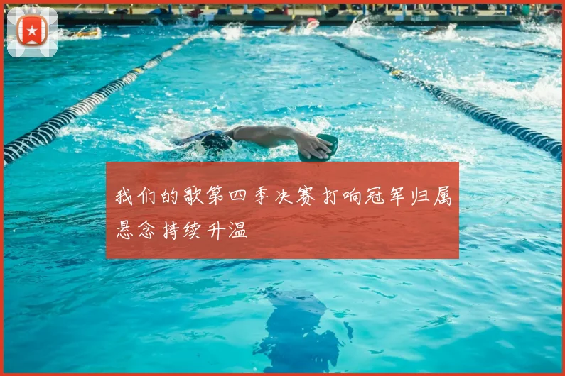 我们的歌第四季决赛打响冠军归属悬念持续升温