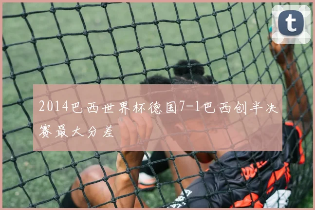 2014巴西世界杯德国7-1巴西创半决赛最大分差