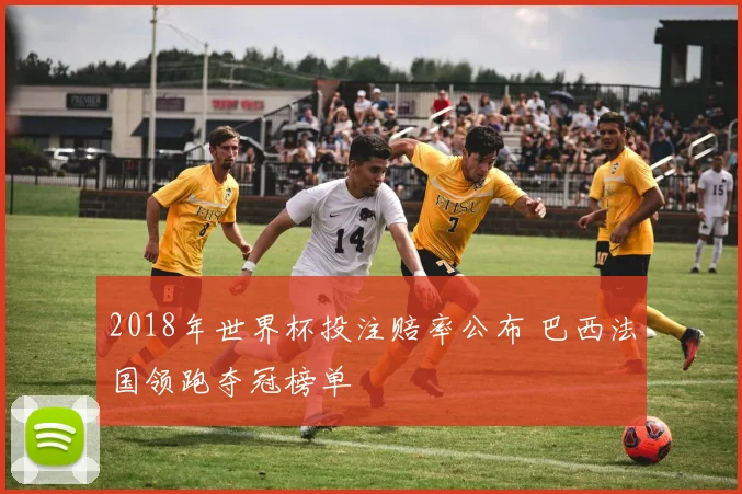 2018年世界杯投注赔率公布 巴西法国领跑夺冠榜单
