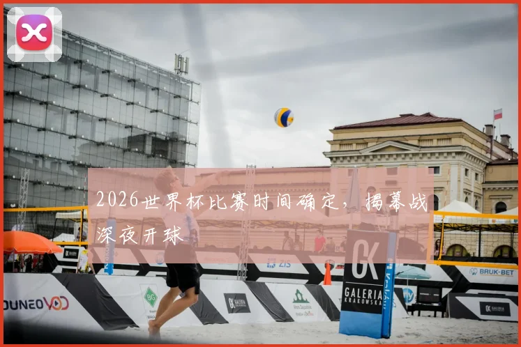 2026世界杯比赛时间确定,揭幕战深夜开球