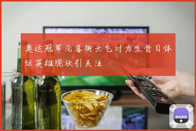 奥运冠军沦落街头乞讨为生昔日体坛英雄现状引关注