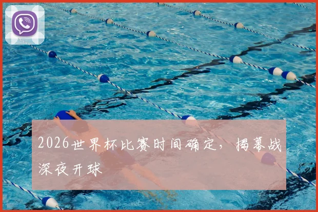 2026世界杯比赛时间确定,揭幕战深夜开球