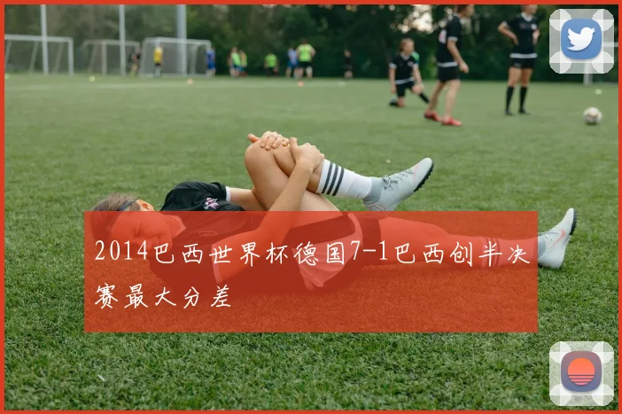 2014巴西世界杯德国7-1巴西创半决赛最大分差