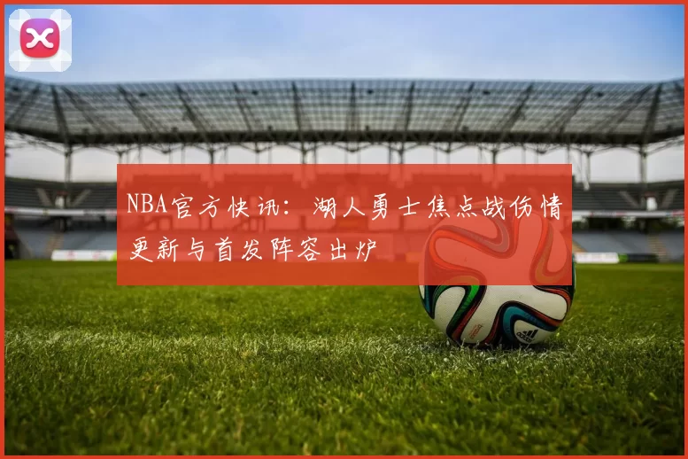 NBA官方快讯：湖人勇士焦点战伤情更新与首发阵容出炉