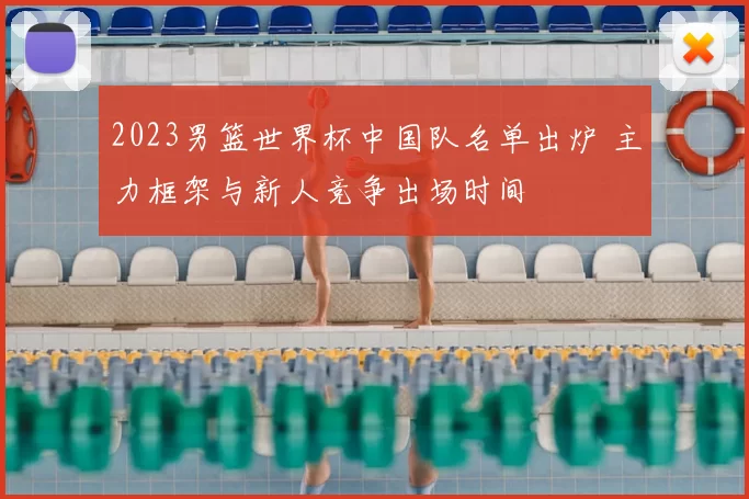 2023男篮世界杯中国队名单出炉 主力框架与新人竞争出场时间