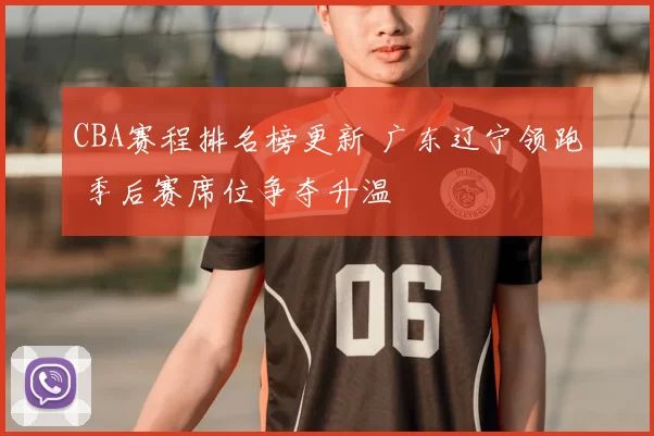 CBA赛程排名榜更新 广东辽宁领跑 季后赛席位争夺升温