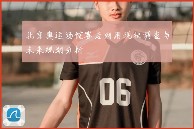 北京奥运场馆赛后利用现状调查与未来规划分析