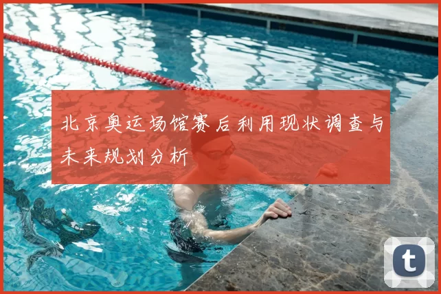 北京奥运场馆赛后利用现状调查与未来规划分析