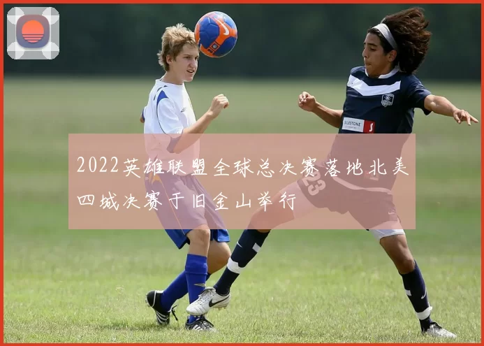 2022英雄联盟全球总决赛落地北美四城决赛于旧金山举行