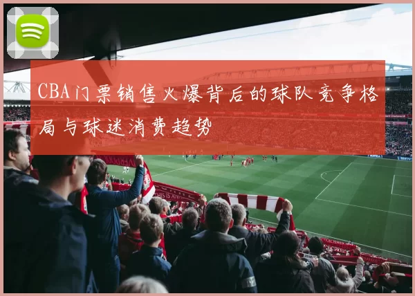 CBA门票销售火爆背后的球队竞争格局与球迷消费趋势