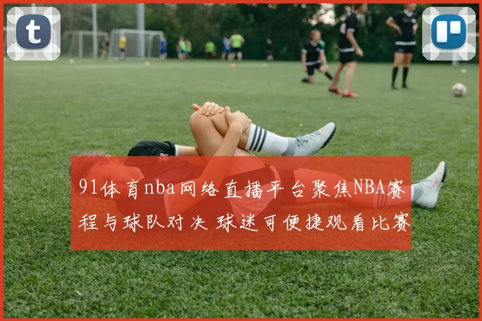 91体育nba网络直播平台聚焦NBA赛程与球队对决 球迷可便捷观看比赛转播