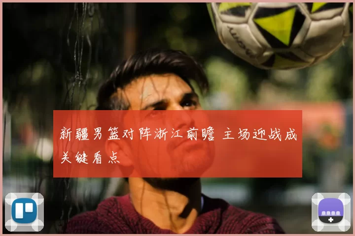 新疆男篮对阵浙江前瞻 主场迎战成关键看点