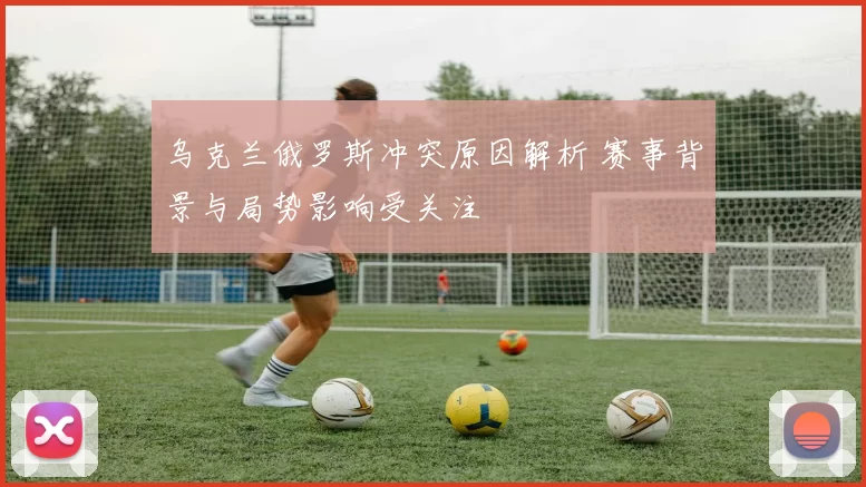 乌克兰俄罗斯冲突原因解析 赛事背景与局势影响受关注