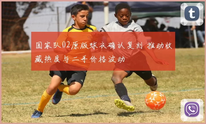 国家队02原版球衣确认复刻 推动收藏热度与二手价格波动