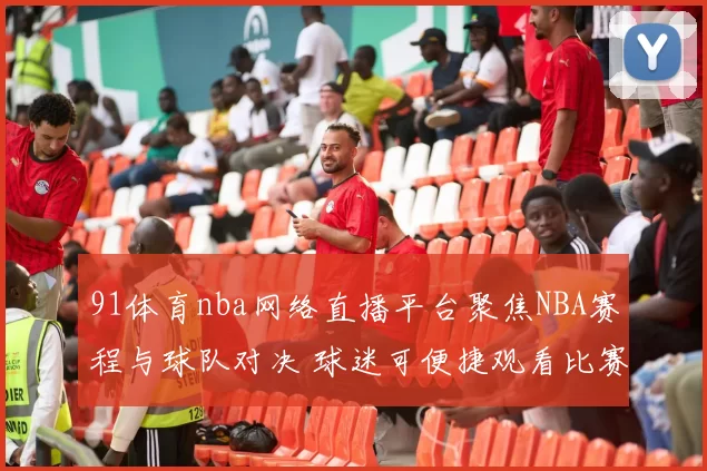 91体育nba网络直播平台聚焦NBA赛程与球队对决 球迷可便捷观看比赛转播
