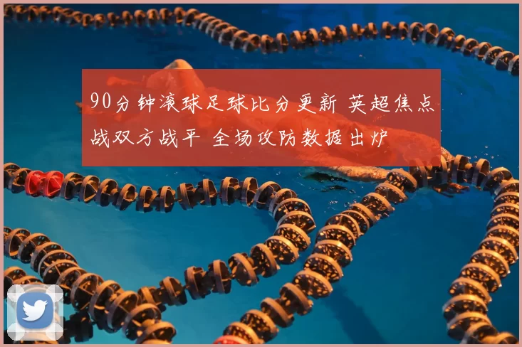 90分钟滚球足球比分更新 英超焦点战双方战平 全场攻防数据出炉