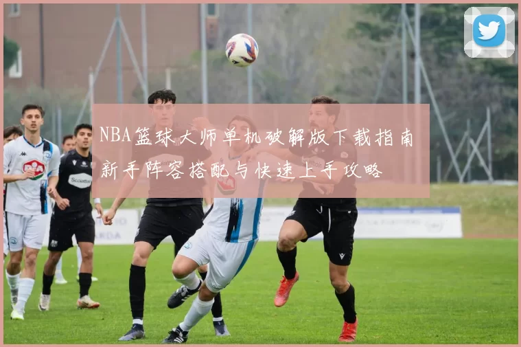 NBA篮球大师单机破解版下载指南 新手阵容搭配与快速上手攻略