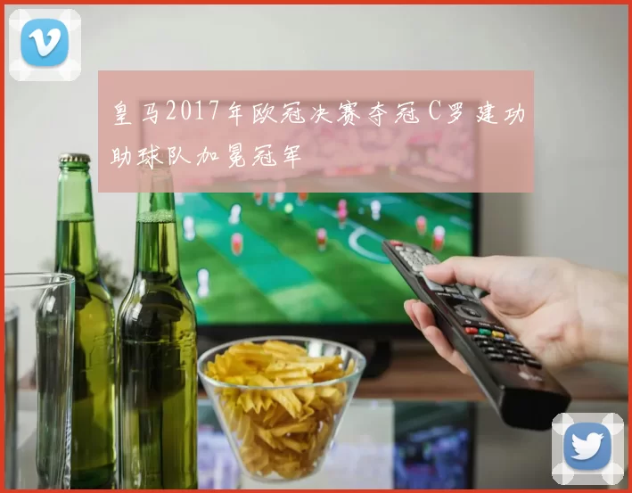 皇马2017年欧冠决赛夺冠 C罗建功助球队加冕冠军