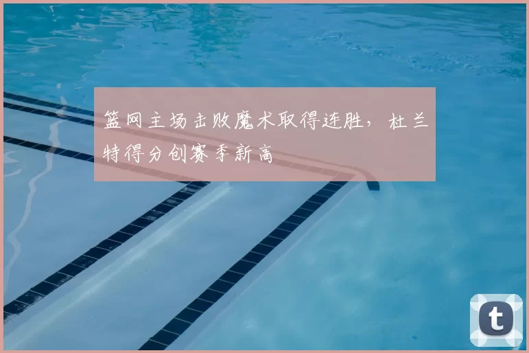 篮网主场击败魔术取得连胜，杜兰特得分创赛季新高