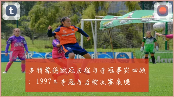 多特蒙德欧冠历程与夺冠事实回顾：1997年夺冠与后续决赛表现