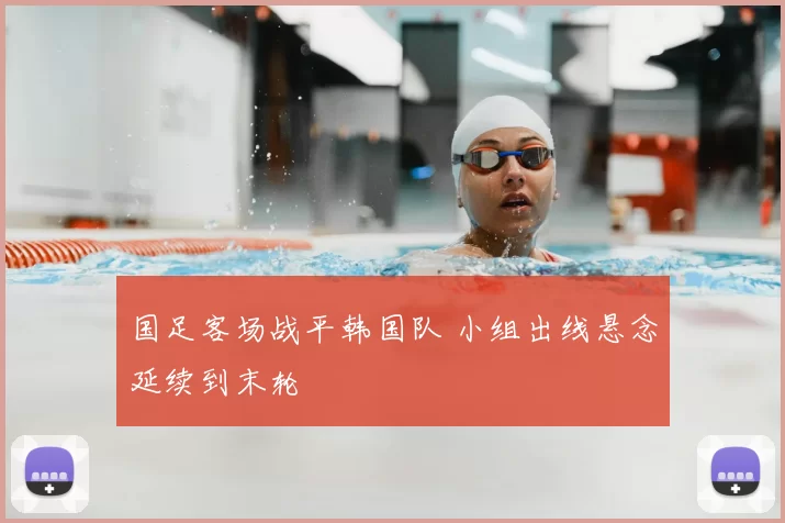国足客场战平韩国队 小组出线悬念延续到末轮