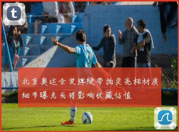 北京奥运会奖牌绶带拍卖亮相材质细节曝光或将影响收藏估值