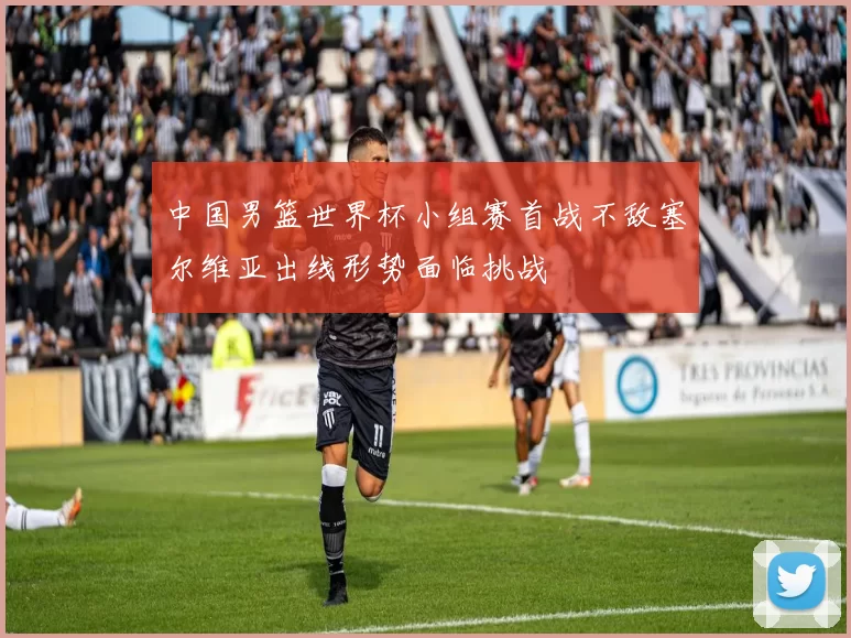 中国男篮世界杯小组赛首战不敌塞尔维亚出线形势面临挑战