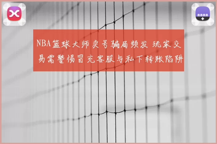 NBA篮球大师卖号骗局频发 玩家交易需警惕冒充客服与私下转账陷阱