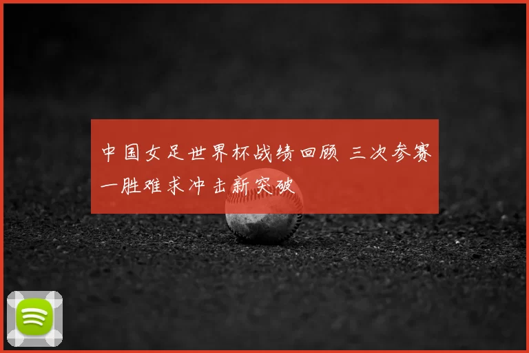 中国女足世界杯战绩回顾 三次参赛一胜难求冲击新突破