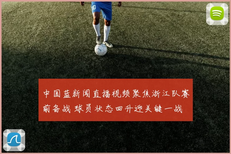 中国蓝新闻直播视频聚焦浙江队赛前备战 球员状态回升迎关键一战