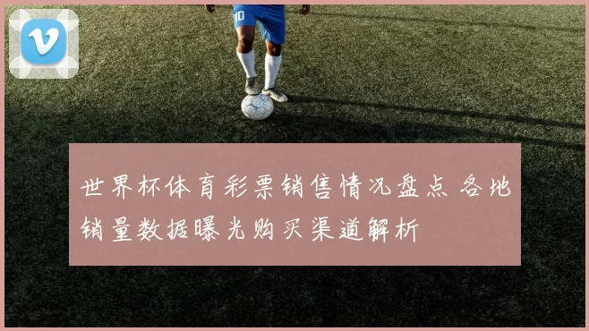 世界杯体育彩票销售情况盘点 各地销量数据曝光购买渠道解析
