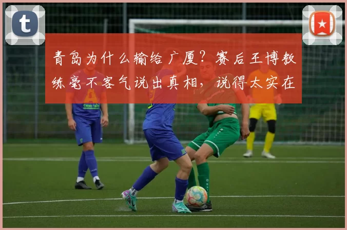 青岛为什么输给广厦？赛后王博教练毫不客气说出真相，说得太实在