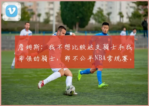 詹姆斯：我不想比较这支骑士和我率领的骑士，那不公平NBA常规赛，湖人99-129不敌骑士。赛后，勒布朗-詹姆斯接受了采访，谈到了如今这支骑士与他几年前效力的骑士