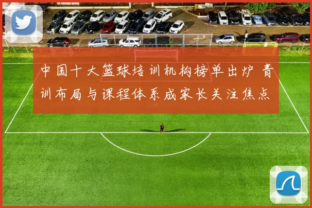 中国十大篮球培训机构榜单出炉 青训布局与课程体系成家长关注焦点